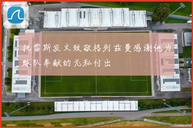 托雷斯发文致敬格列兹曼感谢他为球队奉献的无私付出