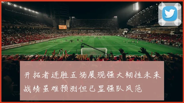 开拓者连胜五场展现强大韧性未来战绩虽难预测但已显强队风范