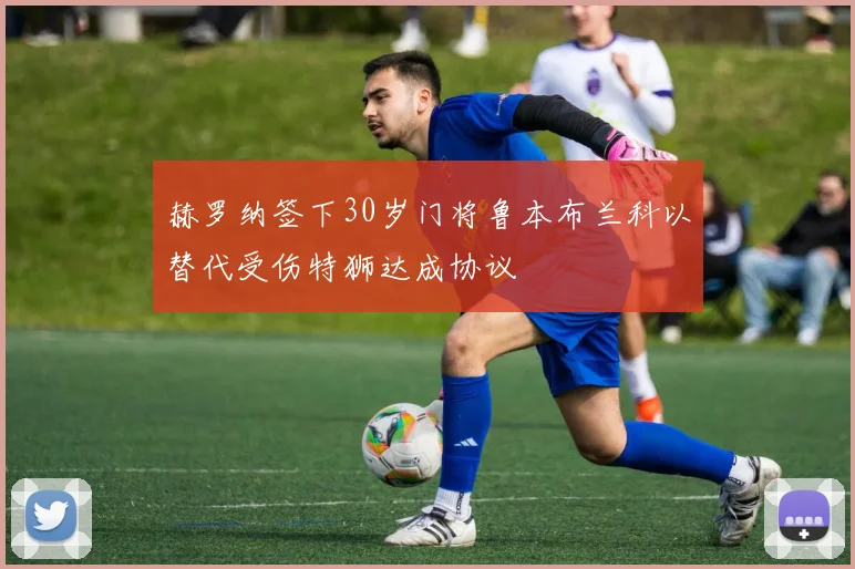 赫罗纳签下30岁门将鲁本布兰科以替代受伤特狮达成协议