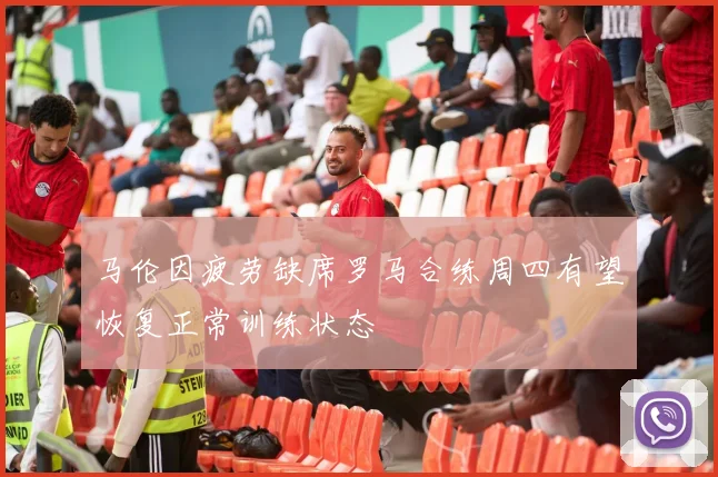 马伦因疲劳缺席罗马合练周四有望恢复正常训练状态