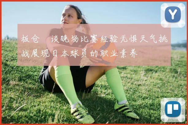 板仓滉谈晚场比赛经验无惧天气挑战展现日本球员的职业素养