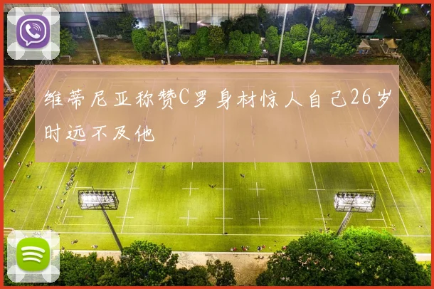 维蒂尼亚称赞C罗身材惊人自己26岁时远不及他