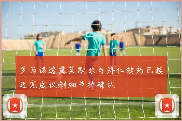 罗马诺透露莱默尔与拜仁续约已接近完成仅剩细节待确认