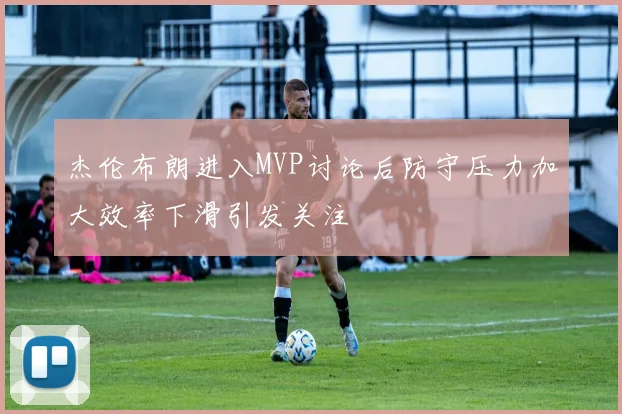 杰伦布朗进入MVP讨论后防守压力加大效率下滑引发关注