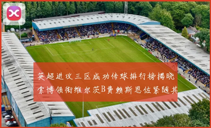 英超进攻三区成功传球排行榜揭晓索博领衔维尔茨B费赖斯恩佐紧随其后