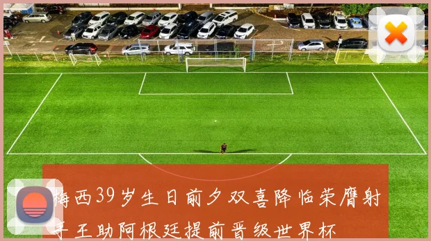 梅西39岁生日前夕双喜降临荣膺射手王助阿根廷提前晋级世界杯