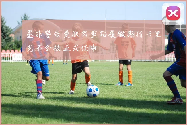 墨菲警告曼联勿重蹈覆辙期待卡里克不会被正式任命