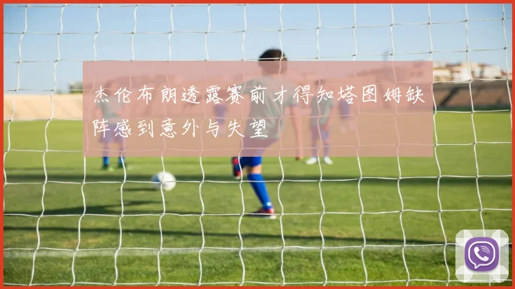 杰伦布朗透露赛前才得知塔图姆缺阵感到意外与失望