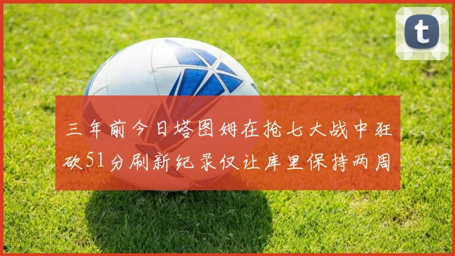 三年前今日塔图姆在抢七大战中狂砍51分刷新纪录仅让库里保持两周