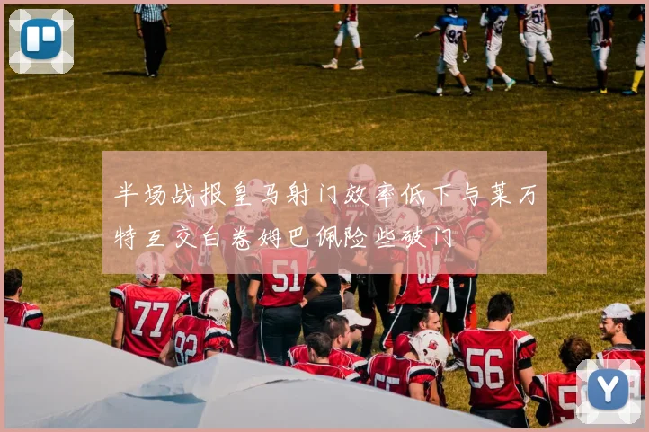 半场战报皇马射门效率低下与莱万特互交白卷姆巴佩险些破门