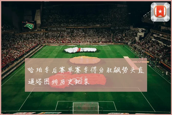 哈珀季后赛单赛季得分狂飙势头直逼塔图姆历史纪录