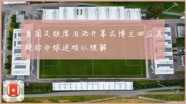 看国足缺席泪洒开幕式博主回应质疑称非球迷难以理解