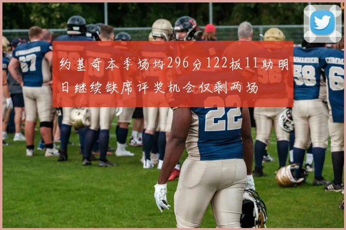 约基奇本季场均296分122板11助明日继续缺席评奖机会仅剩两场