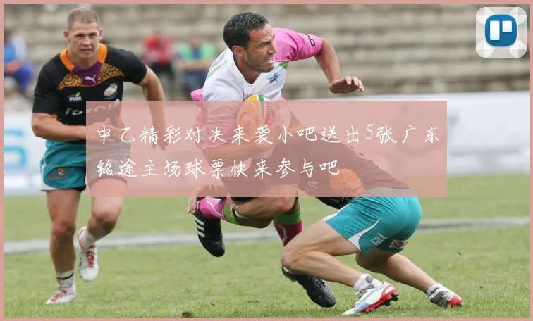 中乙精彩对决来袭小吧送出5张广东铭途主场球票快来参与吧
