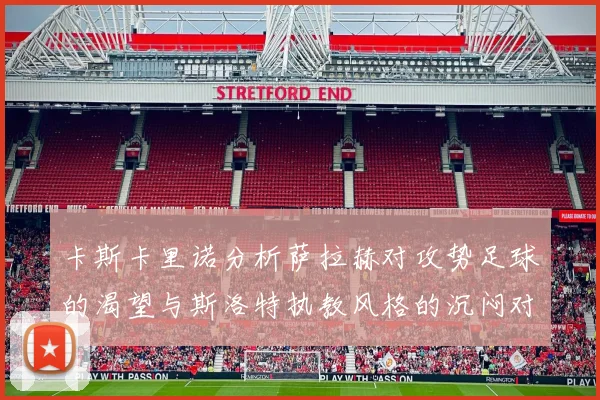 卡斯卡里诺分析萨拉赫对攻势足球的渴望与斯洛特执教风格的沉闷对比