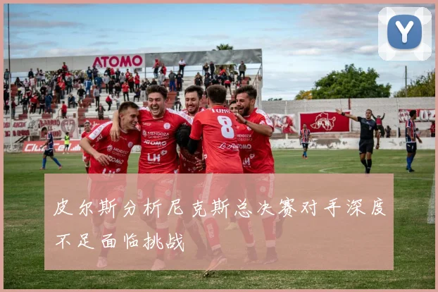皮尔斯分析尼克斯总决赛对手深度不足面临挑战