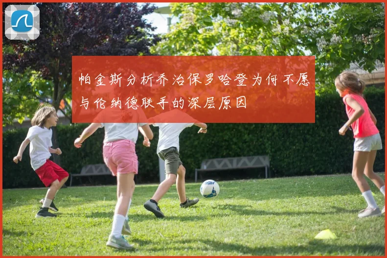帕金斯分析乔治保罗哈登为何不愿与伦纳德联手的深层原因