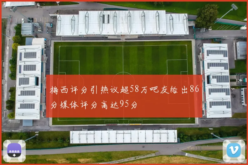 梅西评分引热议超58万吧友给出86分媒体评分高达95分