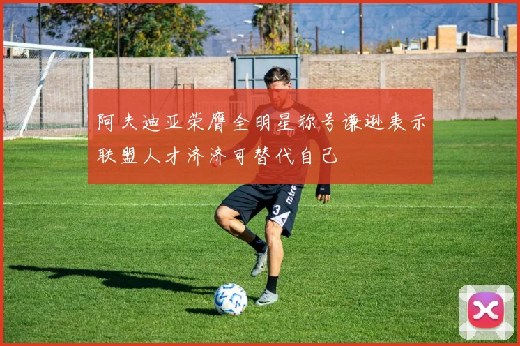 阿夫迪亚荣膺全明星称号谦逊表示联盟人才济济可替代自己