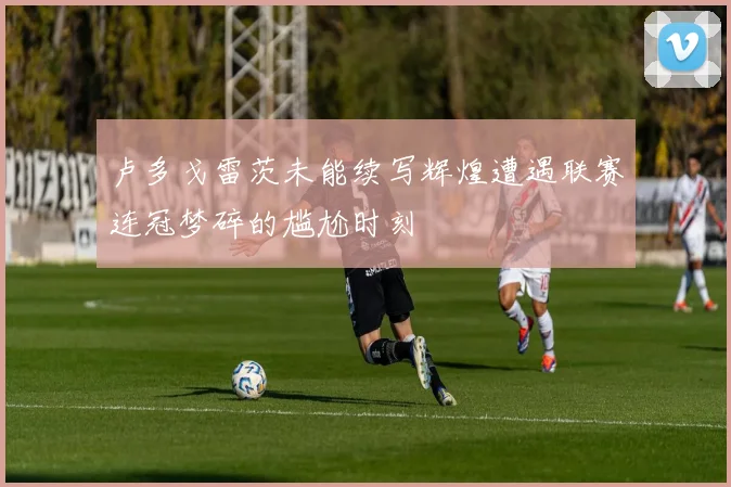 卢多戈雷茨未能续写辉煌遭遇联赛连冠梦碎的尴尬时刻