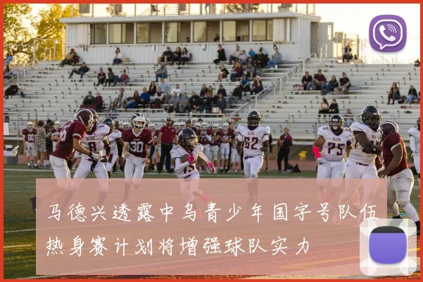 马德兴透露中乌青少年国字号队伍热身赛计划将增强球队实力