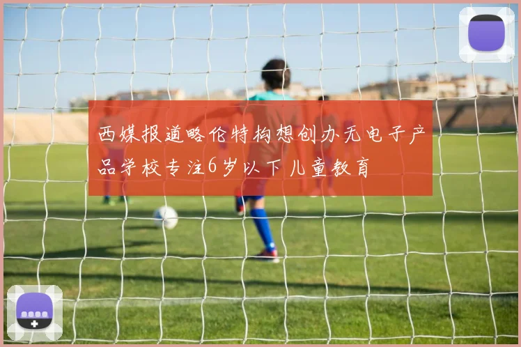西媒报道略伦特构想创办无电子产品学校专注6岁以下儿童教育