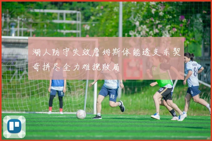 湖人防守失效詹姆斯体能透支东契奇拼尽全力难挽败局